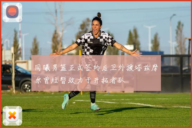 同曦男篮正式签约后卫外援塔兹摩尔曾短暂效力于开拓者队
