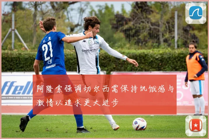 阿隆索强调切尔西需保持饥饿感与激情以追求更大进步
